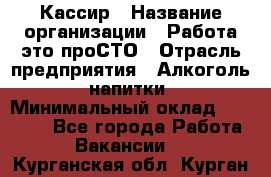 Кассир › Название организации ­ Работа-это проСТО › Отрасль предприятия ­ Алкоголь, напитки › Минимальный оклад ­ 31 000 - Все города Работа » Вакансии   . Курганская обл.,Курган г.